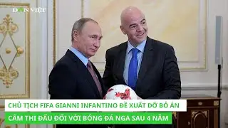 Chủ tịch FIFA Gianni Infantino đề xuất dỡ bỏ án cấm thi đấu đối với bóng đá Nga sau 4 năm
