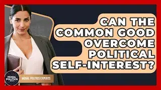 Can The Common Good Overcome Political Self-interest? - Moral Politics Experts