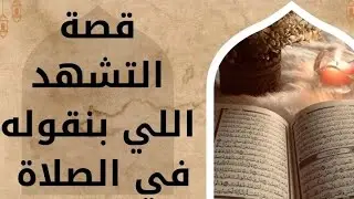 قصة التشهّد: كلمات بنقولها كل يوم… بس أصلها إيه؟ منين جه التشهّد في الصلاة؟ حكاية حصلت مع النبي ﷺ