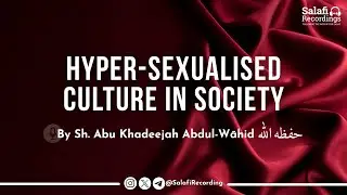 The Dangers of The Sexualised Culture in Society Today - By Sh. Abu Khadeejah Abdul-Wāhid حفظه الله