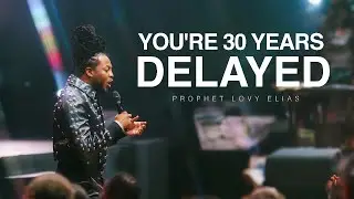 YOU'RE 30 YEARS DELAYED | PROPHET LOVY L. ELIAS