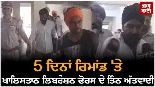 5 ਦਿਨਾਂ Remand 'ਤੇ Khalistan Liberation Force ਦੇ ਤਿੰਨ ਅੱਤਵਾਦੀ