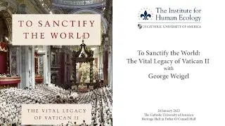 To Sanctify the World: The Vital Legacy of Vatican II with George Weigel