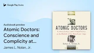 Atomic Doctors: Conscience and Complicity at&hellip; by James L. Nolan, Jr. &middot; Audiobook preview