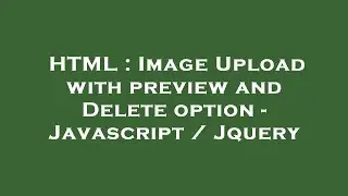 HTML : Image Upload with preview and Delete option - Javascript / Jquery
