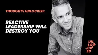 Thoughts Unlocked - Reactive Leadership Will Destroy You