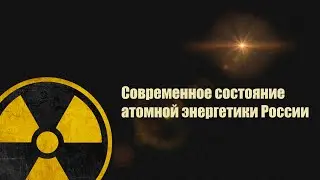 Современное состояние атомной энергетики России
