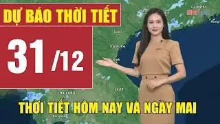 Dự báo thời tiết hôm nay và ngày mai 31/12 | Dự báo thời tiết đêm nay mới nhất