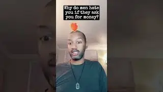 Why do men hate you if they ask you for money?