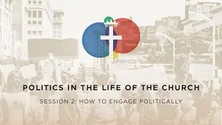 Session 2 - Politics In The Life of the Church: How To Engage Politically as a Christian