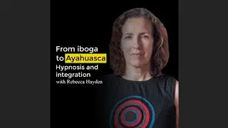 Rebecca Hayden. From Iboga to Ayahuasca. Hypnosis and integration. Ayahuasca Podcast
