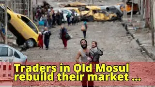 Traders in Old Mosul rebuild their market devastated by battle to force out ISIS