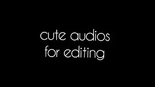 CUTE AUDiOS FOR EDiTING