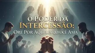 O Poder da Intercessão: Ore Por Quem Você Ama