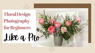 Floral Design Photography for Beginners | Capture Flowers Like a Pro