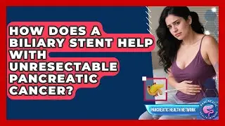 How Does A Biliary Stent Help With Unresectable Pancreatic Cancer? - Pancreatic Health Network