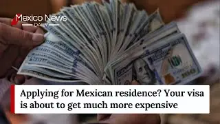 Applying for Mexican residence? Your visa is about to get much more expensive
