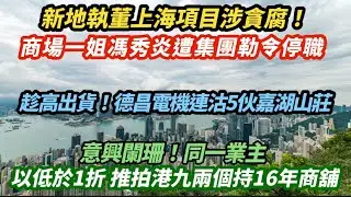 新地執董上海項目涉貪腐！商場一姐馮秀炎遭集團勒令停職｜趁高出貨！德昌電機連沽5伙嘉湖山莊｜ 意興闌珊！同一業主以低於1折 推拍港九兩個持16年商舖｜