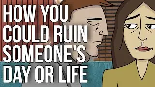 How You Could Ruin Someone's Day or Life