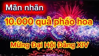 Mãn Nhãn 10.000 quả pháo hoa mừng Đại hội Đảng XIV