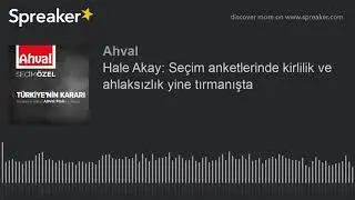Hale Akay: Se&ccedil;im anketlerinde kirlilik ve ahlaksızlık yine tırmanışta