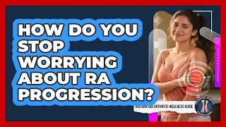 How Do You Stop Worrying About RA Progression? - Rheumatoid Arthritis Wellness Guide
