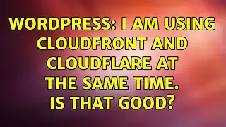 Wordpress: I am using CloudFront and Cloudflare at the same time. Is that good?