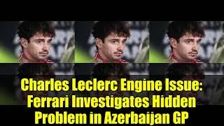 Проблема с двигателем Шарля Леклера: Ferrari расследует скрытую проблему на Гран-при Азербайджана