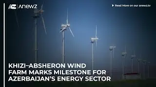 Khizi&ndash;Absheron wind farm marks milestone for Azerbaijan&rsquo;s energy sector