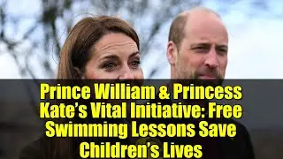 Prince William & Princess Kate&rsquo;s Vital Initiative: Free Swimming Lessons Save Children&rsquo;s Lives