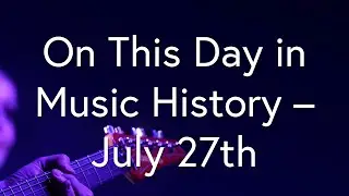 On This Day in Music History - July 27th