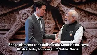 Fringe elements can&rsquo;t define India-Canada ties, says Khalsa Today founder CEO Sukhi Chahal