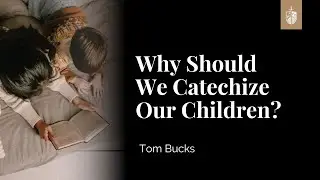 Why Should We Catechize Our Children? | Tom Buck