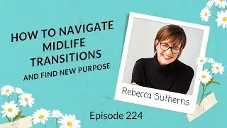 EP 224: How to Navigate Midlife Transitions and Find New Purpose with Rebecca Sutherns