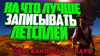 НА ЧТО ЛУЧШЕ ЗАПИСЫВАТЬ ЛЕТСПЛЕЙ | OBS | FRAPS | BANDICAM | ЧТО ЛУЧШЕ?