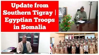 Update from Southern Tigray | Egyptian Troops in Somalia