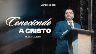 Conociendo a Cristo | Pr. Alan Alducin | VNPEM NORTE