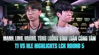 MẠNH, LING, HO&Agrave;NG, T&Ugrave;NG LUỒNG B&Igrave;NH LUẬN C&Ocirc;NG T&Acirc;M - T1 vs HLE HIGHLIGHTS LCK ROUND 5