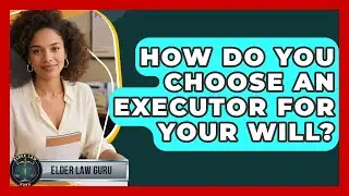 How Do You Choose An Executor For Your Will? - Elder Law Guru
