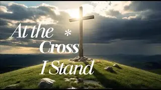 🎶AT THE CROSS I STAND | Worship Song of Forgiveness & New Life | Jesus Saves