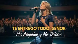 Te Entrego Todo Señor, Mis Angustias y Miedos | La Alabanza que Necesitas