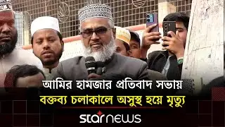 আমির হামজার প্রতিবাদ সভায় অসুস্থ হয়ে কুষ্টিয়া জেলা জামায়া‌ত আমীরের মৃ/ত্যু | Amir Hamza | Star News