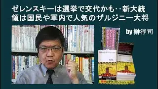 ゼレンスキーは選挙で交代かも‥新大統領は国民や軍内で人気のザルジニー大将　by榊淳司