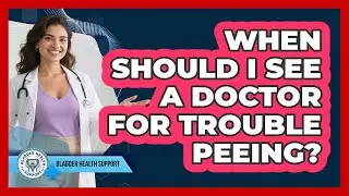 When Should I See A Doctor For Trouble Peeing?