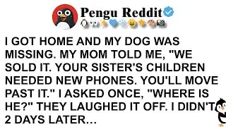 I GOT HOME AND MY DOG WAS MISSING  MY MOM TOLD ME, WE SOLD IT  YOUR SISTER'S CHILDREN NEEDED NEW PHO