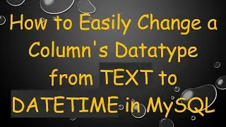 How to Easily Change a Column's Datatype from TEXT to DATETIME in MySQL