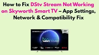 How to Fix DStv Stream Not Working on Skyworth Smart TV &ndash; App Settings, Network & Compatibility Fix
