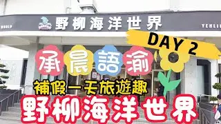 補假一天旅遊趣X野柳海洋世界XDAY2【承晨語渝】