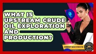 What Is Upstream Crude Oil Exploration And Production? - Commodity Wealth Investor
