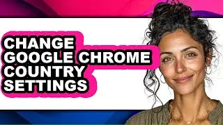 How to Change Google Chrome Country Settings - Step by Step